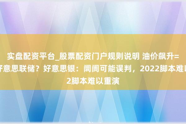 实盘配资平台_股票配资门户规则说明 油价飙升=鹰派好意思联储?好意思银:阛阓可能误判,2022脚本难以重演