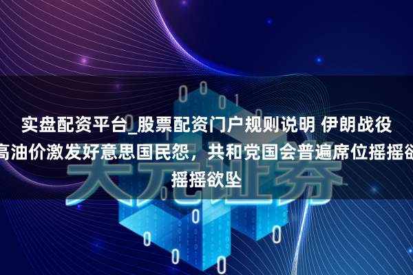 实盘配资平台_股票配资门户规则说明 伊朗战役推高油价激发好意思国民怨,共和党国会普遍席位摇摇欲坠