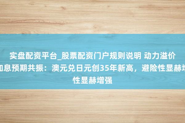 实盘配资平台_股票配资门户规则说明 动力溢价与加息预期共振:澳元兑日元创35年新高,避险性显赫增强