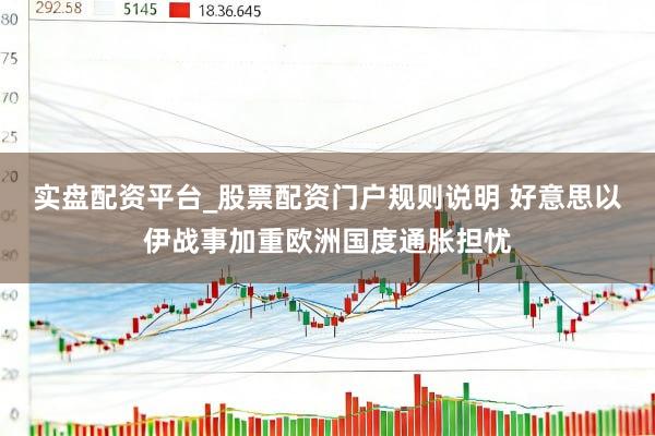 实盘配资平台_股票配资门户规则说明 好意思以伊战事加重欧洲国度通胀担忧