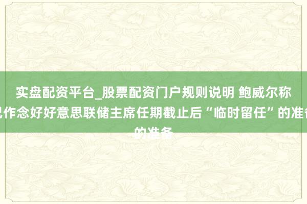 实盘配资平台_股票配资门户规则说明 鲍威尔称已作念好好意思联储主席任期截止后“临时留任”的准备