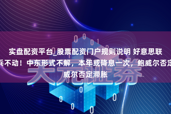 实盘配资平台_股票配资门户规则说明 好意思联储按兵不动!中东形式不解,本年或降息一次,鲍威尔否定滞胀