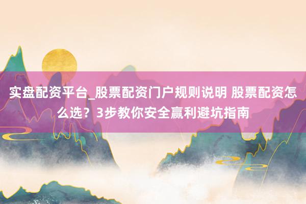 实盘配资平台_股票配资门户规则说明 股票配资怎么选？3步教你安全赢利避坑指南