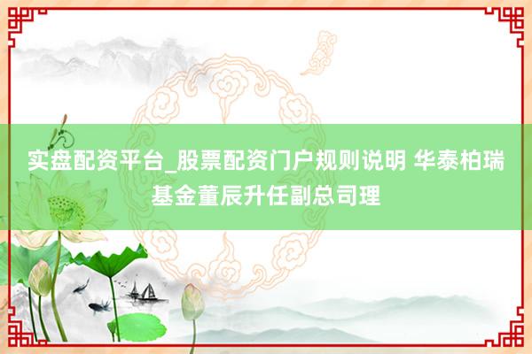 实盘配资平台_股票配资门户规则说明 华泰柏瑞基金董辰升任副总司理