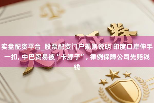 实盘配资平台_股票配资门户规则说明 印度口岸伸手一扣, 中巴贸易被“卡脖子”, 律例保障公司先赔钱