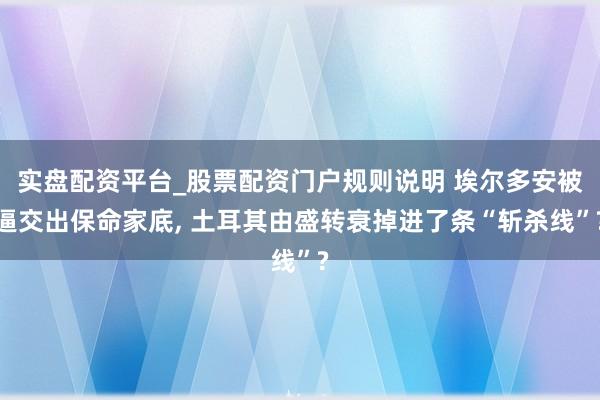 实盘配资平台_股票配资门户规则说明 埃尔多安被逼交出保命家底, 土耳其由盛转衰掉进了条“斩杀线”?