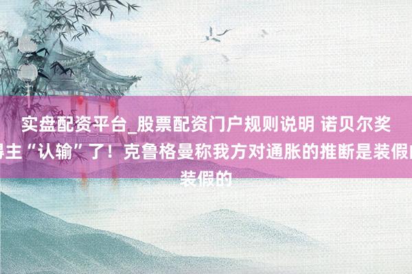 实盘配资平台_股票配资门户规则说明 诺贝尔奖得主“认输”了！克鲁格曼称我方对通胀的推断是装假的