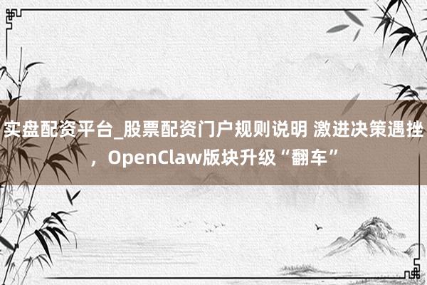 实盘配资平台_股票配资门户规则说明 激进决策遇挫，OpenClaw版块升级“翻车”