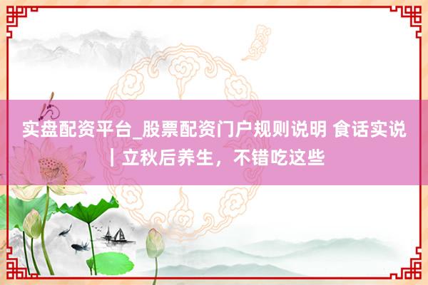 实盘配资平台_股票配资门户规则说明 食话实说｜立秋后养生，不错吃这些