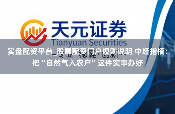 实盘配资平台_股票配资门户规则说明 中经指摘：把“自然气入农户”这件实事办好