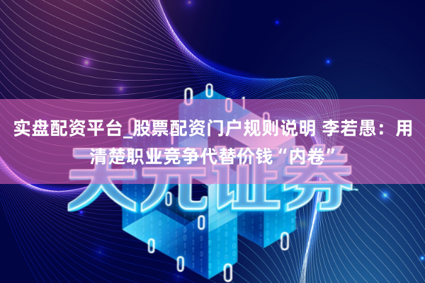 实盘配资平台_股票配资门户规则说明 李若愚:用清楚职业竞争代替价钱“内卷”