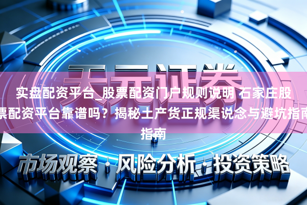 实盘配资平台_股票配资门户规则说明 石家庄股票配资平台靠谱吗?揭秘土产货正规渠说念与避坑指南