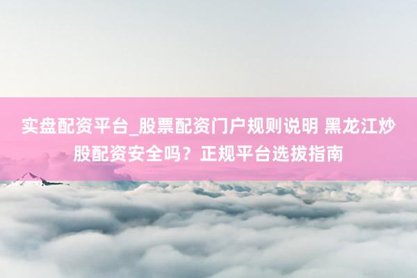 实盘配资平台_股票配资门户规则说明 黑龙江炒股配资安全吗?正规平台选拔指南