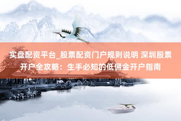实盘配资平台_股票配资门户规则说明 深圳股票开户全攻略：生手必知的低佣金开户指南