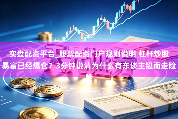 实盘配资平台_股票配资门户规则说明 杠杆炒股暴富已经爆仓？3分钟说清为什么有东谈主铤而走险