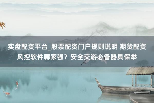 实盘配资平台_股票配资门户规则说明 期货配资风控软件哪家强？安全交游必备器具保举