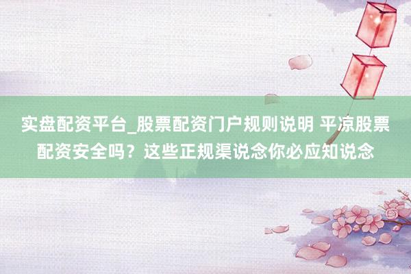 实盘配资平台_股票配资门户规则说明 平凉股票配资安全吗？这些正规渠说念你必应知说念