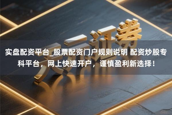 实盘配资平台_股票配资门户规则说明 配资炒股专科平台，网上快速开户，谨慎盈利新选择！