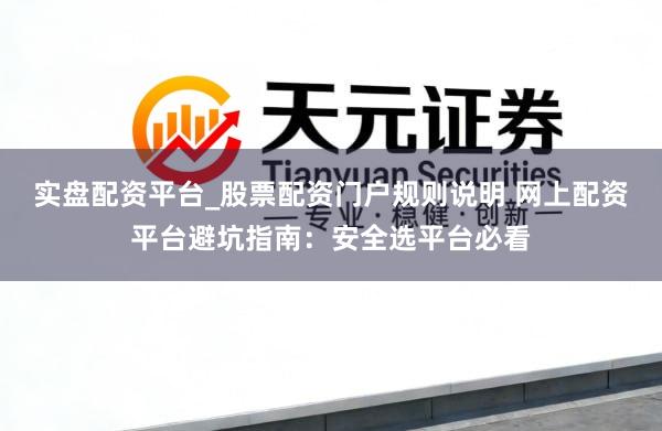 实盘配资平台_股票配资门户规则说明 网上配资平台避坑指南：安全选平台必看