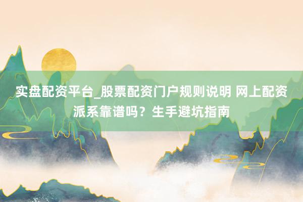 实盘配资平台_股票配资门户规则说明 网上配资派系靠谱吗？生手避坑指南