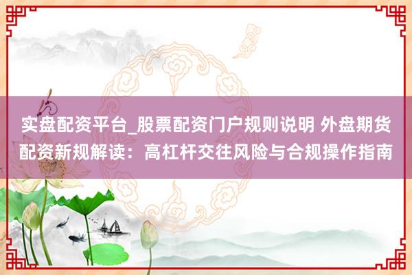 实盘配资平台_股票配资门户规则说明 外盘期货配资新规解读：高杠杆交往风险与合规操作指南