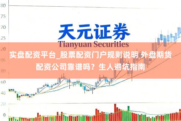 实盘配资平台_股票配资门户规则说明 外盘期货配资公司靠谱吗？生人避坑指南