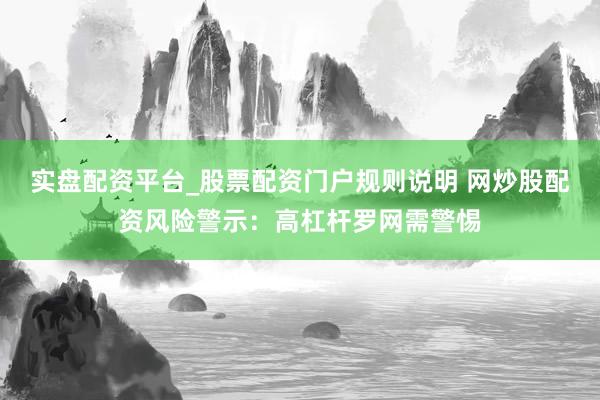 实盘配资平台_股票配资门户规则说明 网炒股配资风险警示：高杠杆罗网需警惕