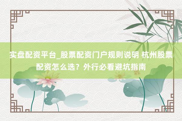实盘配资平台_股票配资门户规则说明 杭州股票配资怎么选？外行必看避坑指南