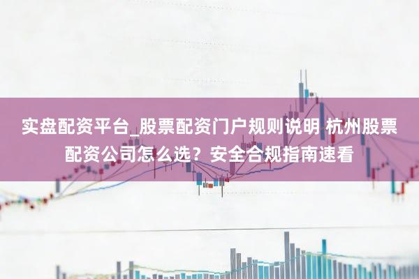 实盘配资平台_股票配资门户规则说明 杭州股票配资公司怎么选？安全合规指南速看