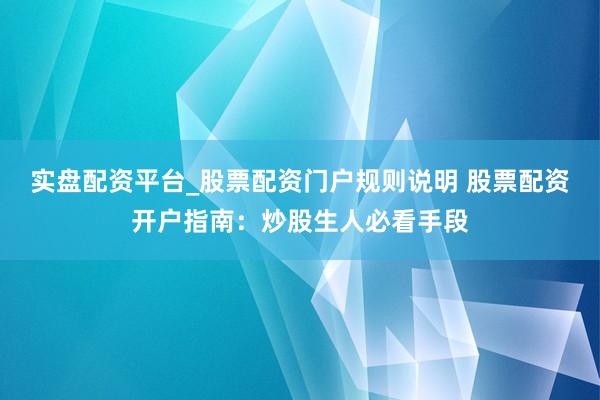 实盘配资平台_股票配资门户规则说明 股票配资开户指南：炒股生人必看手段