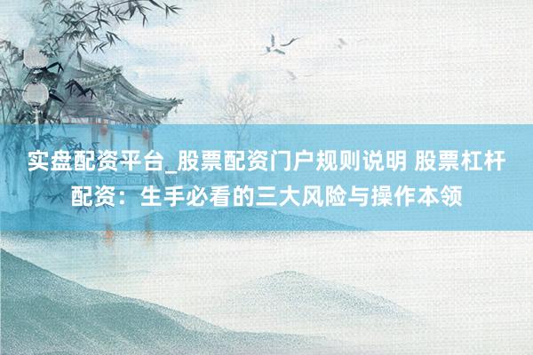 实盘配资平台_股票配资门户规则说明 股票杠杆配资：生手必看的三大风险与操作本领