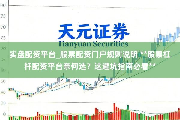 实盘配资平台_股票配资门户规则说明 **股票杠杆配资平台奈何选？这避坑指南必看**