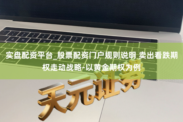实盘配资平台_股票配资门户规则说明 卖出看跌期权走动战略-以黄金期权为例
