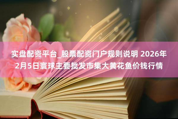 实盘配资平台_股票配资门户规则说明 2026年2月5日寰球主要批发市集大黄花鱼价钱行情