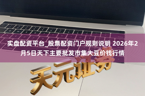 实盘配资平台_股票配资门户规则说明 2026年2月5日天下主要批发市集大豆价钱行情