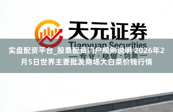 实盘配资平台_股票配资门户规则说明 2026年2月5日世界主要批发商场大白菜价钱行情