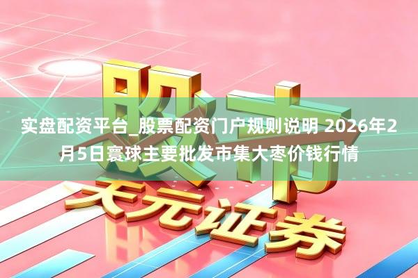 实盘配资平台_股票配资门户规则说明 2026年2月5日寰球主要批发市集大枣价钱行情