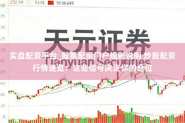 实盘配资平台_股票配资门户规则说明 炒股配资行情速览：这些信号决定你的仓位
