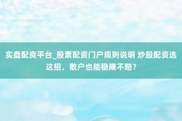 实盘配资平台_股票配资门户规则说明 炒股配资选这招，散户也能稳赚不赔？