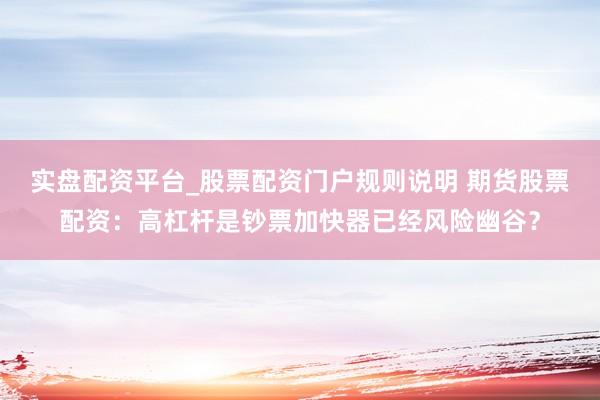 实盘配资平台_股票配资门户规则说明 期货股票配资：高杠杆是钞票加快器已经风险幽谷？