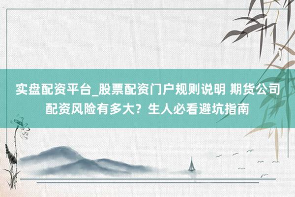 实盘配资平台_股票配资门户规则说明 期货公司配资风险有多大？生人必看避坑指南