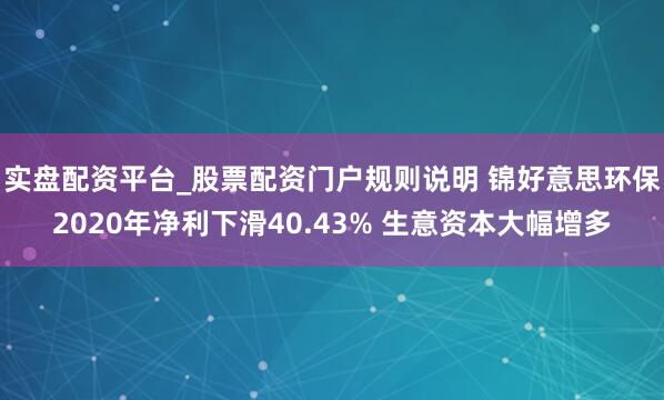 实盘配资平台_股票配资门户规则说明 锦好意思环保2020年净利下滑40.43% 生意资本大幅增多