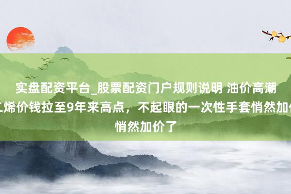 实盘配资平台_股票配资门户规则说明 油价高潮丁二烯价钱拉至9年来高点,不起眼的一次性手套悄然加价了