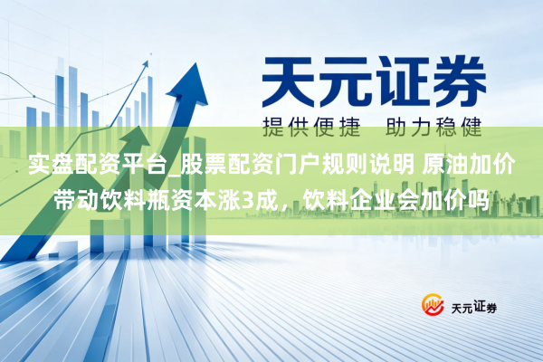 实盘配资平台_股票配资门户规则说明 原油加价带动饮料瓶资本涨3成，饮料企业会加价吗
