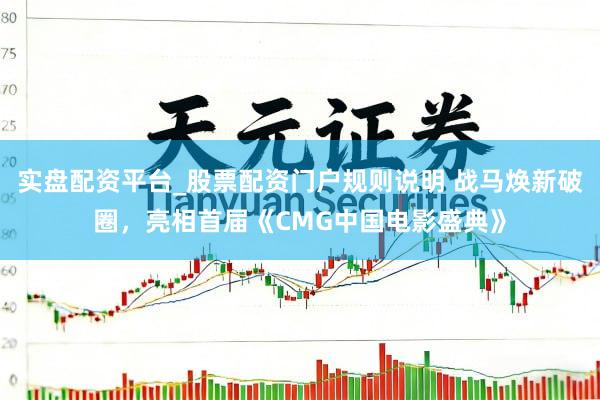 实盘配资平台_股票配资门户规则说明 战马焕新破圈，亮相首届《CMG中国电影盛典》