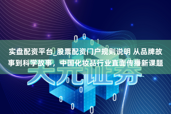 实盘配资平台_股票配资门户规则说明 从品牌故事到科学故事，中国化妆品行业直面传播新课题