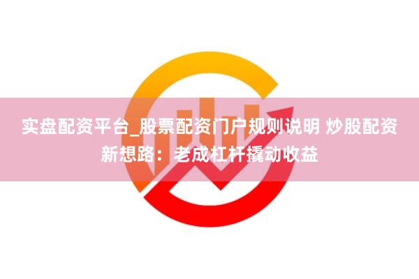 实盘配资平台_股票配资门户规则说明 炒股配资新想路：老成杠杆撬动收益