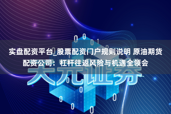 实盘配资平台_股票配资门户规则说明 原油期货配资公司：杠杆往返风险与机遇全领会