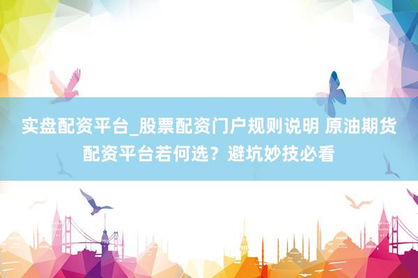 实盘配资平台_股票配资门户规则说明 原油期货配资平台若何选？避坑妙技必看