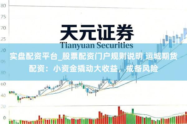 实盘配资平台_股票配资门户规则说明 运城期货配资：小资金撬动大收益，戒备风险